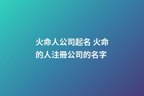 火命人公司起名 火命的人注冊公司的名字-第1張-公司起名-玄機派